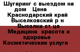 Шугаринг с выездом на дом › Цена ­ 100 - Краснодарский край, Выселковский р-н, Выселки ст-ца Медицина, красота и здоровье » Косметические услуги   